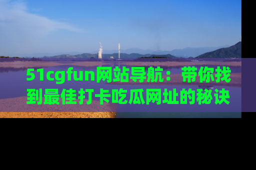 51cgfun网站导航:带你找到最佳打卡吃瓜网址的秘诀