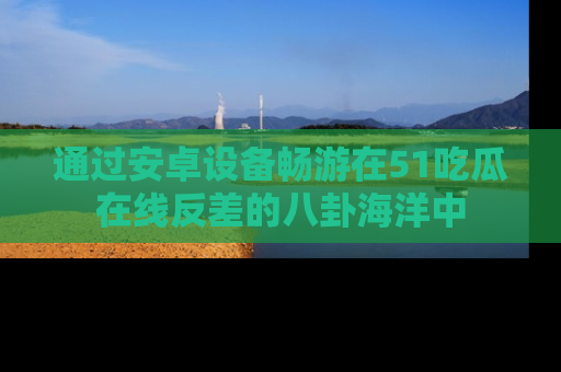 通过安卓设备畅游在51吃瓜在线反差的八卦海洋中