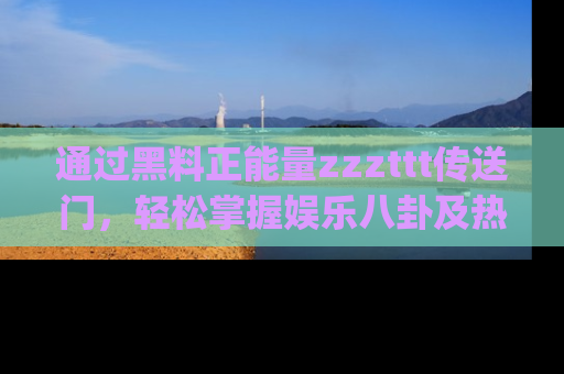 通过黑料正能量zzzttt传送门，轻松掌握娱乐八卦及热辣链接，不妨试试我们的app吧！