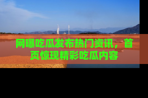 网曝吃瓜发布热门资讯,首页惊现精彩吃瓜内容