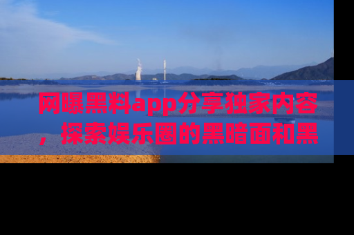网曝黑料app分享独家内容，探索娱乐圈的黑暗面和黑料