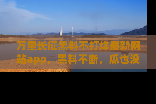 万里长征黑料不打烊最新网站app,黑料不断,瓜也没断,真香!