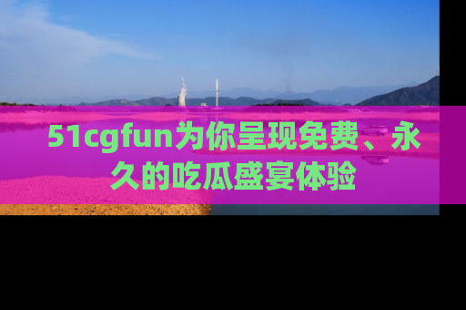 51cgfun为你呈现免费、永久的吃瓜盛宴体验