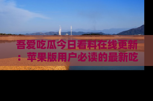 吾爱吃瓜今日看料在线更新:苹果版用户必读的最新吃瓜技巧