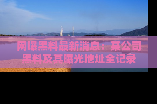 网曝黑料最新消息:某公司黑料及其曝光地址全记录