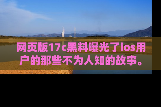 网页版17c黑料曝光了ios用户的那些不为人知的故事。