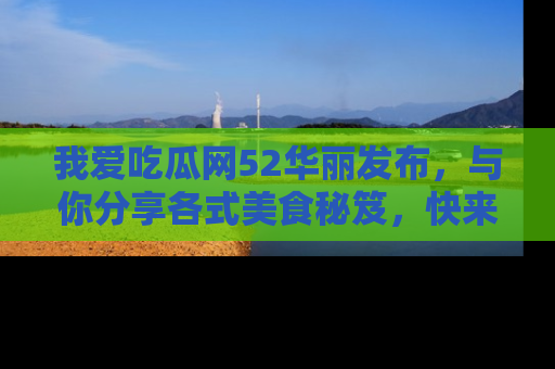我爱吃瓜网52华丽发布,与你分享各式美食秘笈,快来加入我们的吃瓜大家庭!