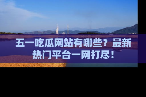 五一吃瓜网站有哪些?最新热门平台一网打尽!