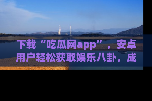 下载“吃瓜网app”,安卓用户轻松获取娱乐八卦,成为身边的知情达人!