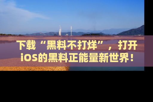 下载“黑料不打烊”,打开iOS的黑料正能量新世界!
