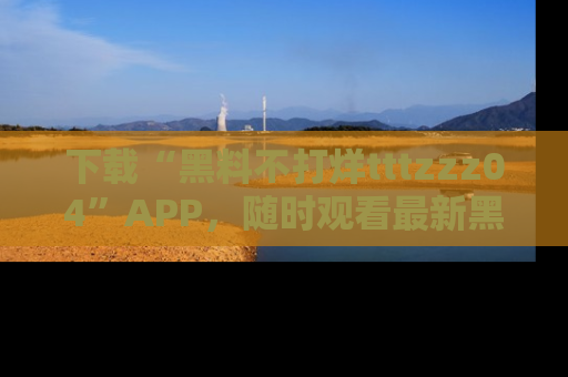 下载“黑料不打烊tttzzz04”APP,随时观看最新黑料不打烊tttzzz04在线!