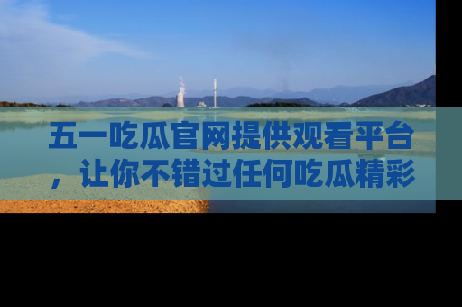 五一吃瓜官网提供观看平台,让你不错过任何吃瓜精彩瞬间