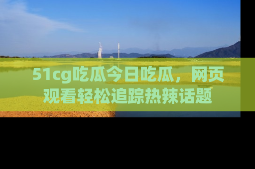 51cg吃瓜今日吃瓜,网页观看轻松追踪热辣话题
