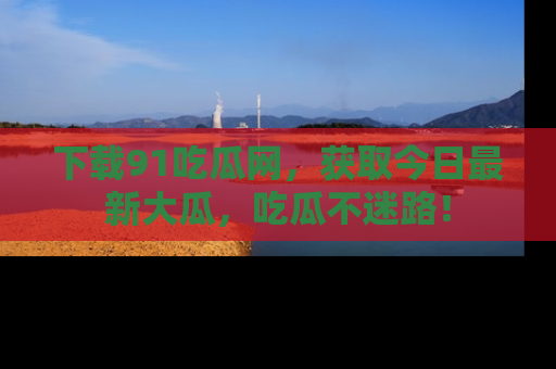 下载91吃瓜网,获取今日最新大瓜,吃瓜不迷路!