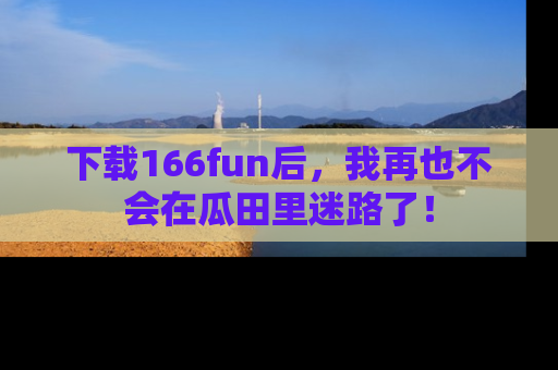 下载166fun后,我再也不会在瓜田里迷路了!