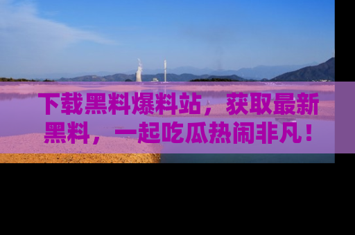 下载黑料爆料站,获取最新黑料,一起吃瓜热闹非凡!