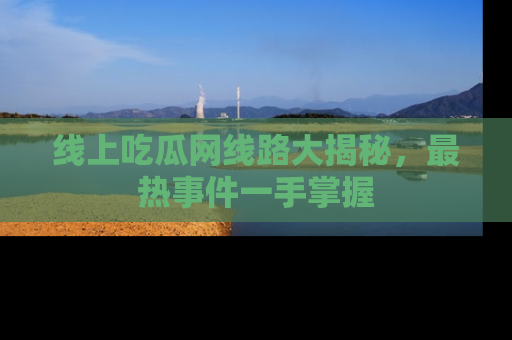 线上吃瓜网线路大揭秘,最热事件一手掌握