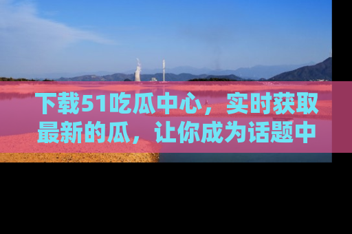 下载51吃瓜中心,实时获取最新的瓜,让你成为话题中心的焦点!