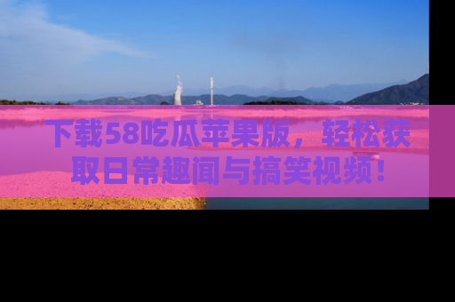 下载58吃瓜苹果版,轻松获取日常趣闻与搞笑视频!