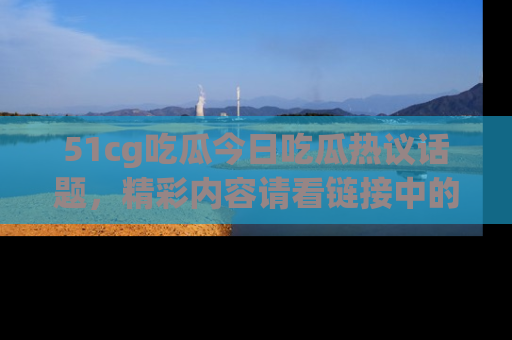 51cg吃瓜今日吃瓜热议话题,精彩内容请看链接中的传送门分享!