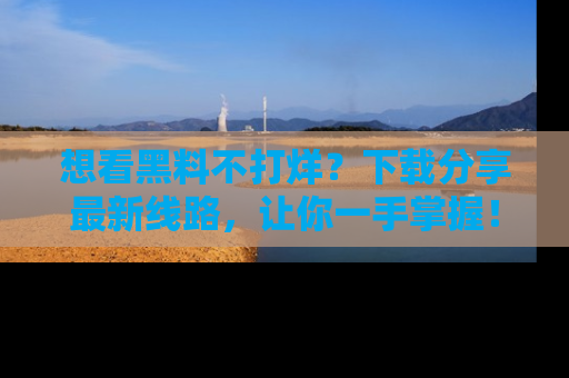 想看黑料不打烊?下载分享最新线路,让你一手掌握!