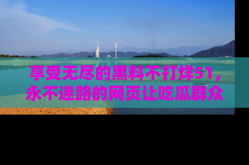 享受无尽的黑料不打烊51,永不迷路的网页让吃瓜群众尽情围观