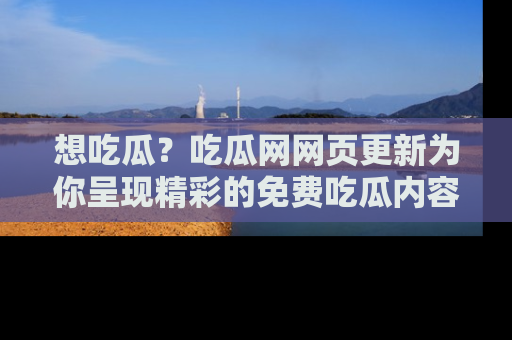 想吃瓜?吃瓜网网页更新为你呈现精彩的免费吃瓜内容!