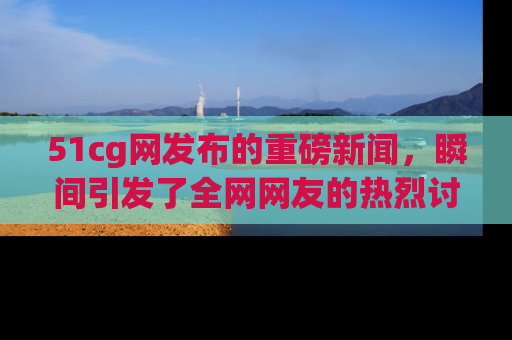 51cg网发布的重磅新闻,瞬间引发了全网网友的热烈讨论!