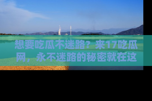 想要吃瓜不迷路?来17吃瓜网,永不迷路的秘密就在这里!