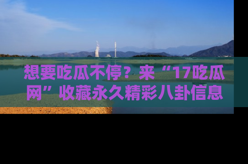 想要吃瓜不停?来“17吃瓜网”收藏永久精彩八卦信息!