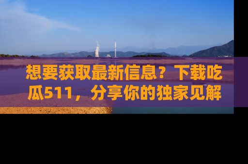 想要获取最新信息?下载吃瓜511,分享你的独家见解!