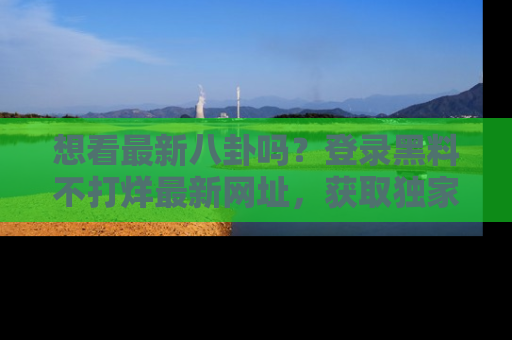 想看最新八卦吗?登录黑料不打烊最新网址,获取独家内容