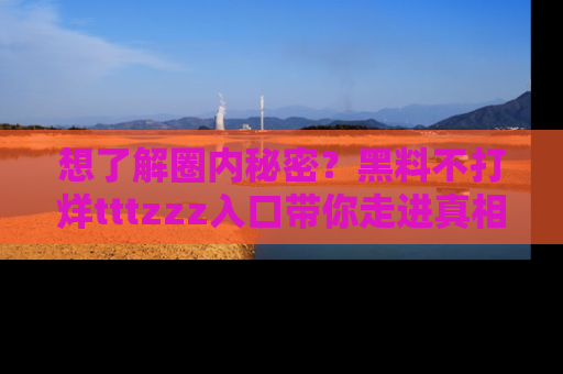 想了解圈内秘密?黑料不打烊tttzzz入口带你走进真相世界,赶紧浏览网址!