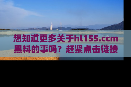 想知道更多关于hl155.ccm黑料的事吗?赶紧点击链接了解吧!