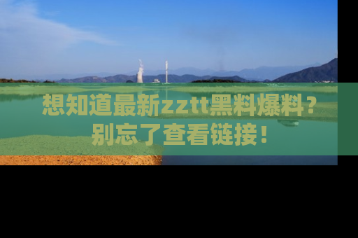 想知道最新zztt黑料爆料？别忘了查看链接！