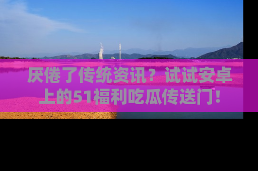 厌倦了传统资讯?试试安卓上的51福利吃瓜传送门!