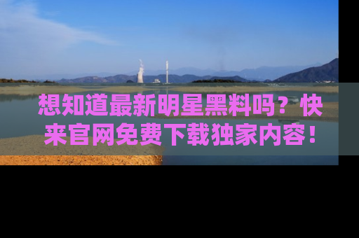想知道最新明星黑料吗?快来官网免费下载独家内容!