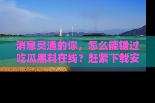 消息灵通的你,怎么能错过吃瓜黑料在线?赶紧下载安装苹果版,瓜果随手可得!