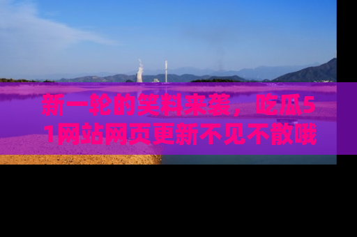 新一轮的笑料来袭,吃瓜51网站网页更新不见不散哦!