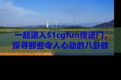 一起进入51cgfun传送门,探寻那些令人心动的八卦故事吧!