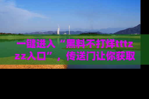 一键进入“黑料不打烊tttzzz入口”,传送门让你获取即时娱乐新闻