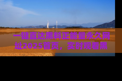 一键直达黑料正能量永久网址2025首页,实时观看黑料大汇总