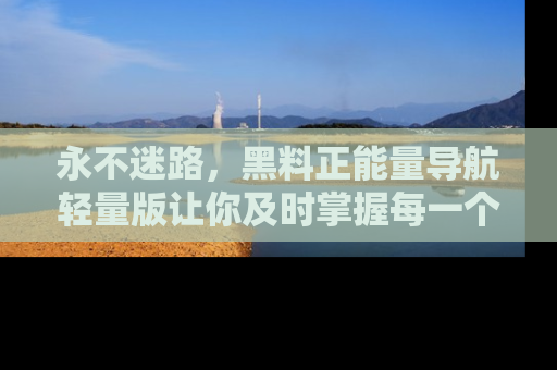 永不迷路,黑料正能量导航轻量版让你及时掌握每一个劲爆消息!