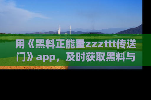 用《黑料正能量zzzttt传送门》app,及时获取黑料与正能量的最新动态