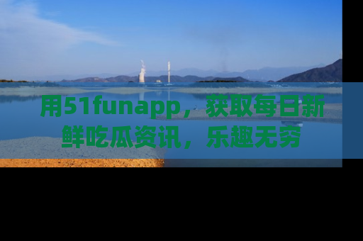 用51funapp,获取每日新鲜吃瓜资讯,乐趣无穷