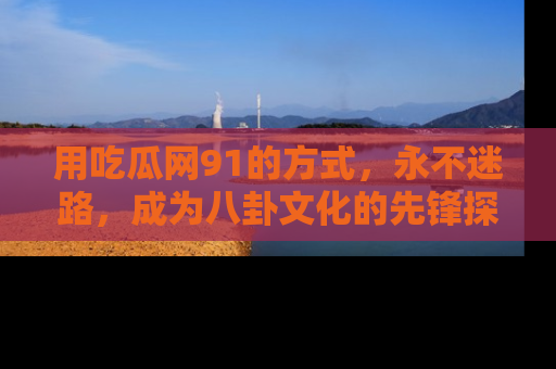 用吃瓜网91的方式,永不迷路,成为八卦文化的先锋探索者
