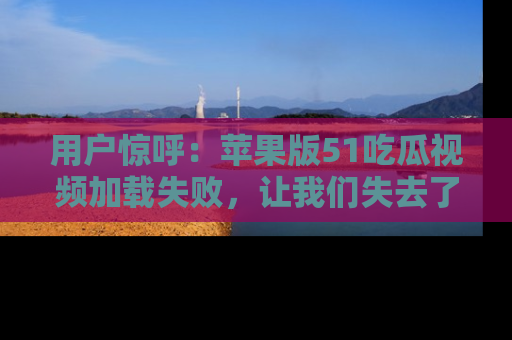 用户惊呼:苹果版51吃瓜视频加载失败,让我们失去了宝贵资源!