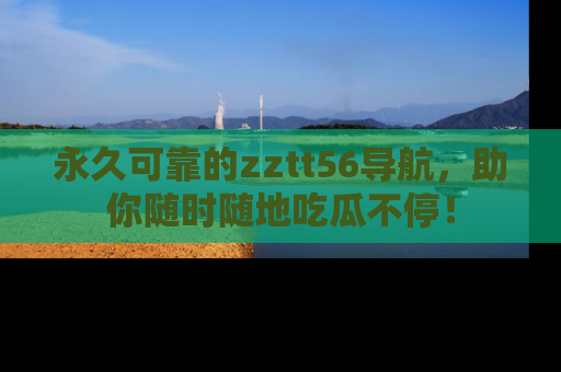 永久可靠的zztt56导航,助你随时随地吃瓜不停!