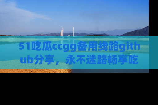 51吃瓜ccgg备用线路github分享,永不迷路畅享吃瓜乐趣