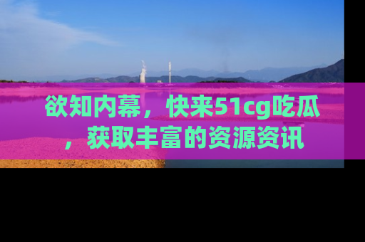 欲知内幕,快来51cg吃瓜,获取丰富的资源资讯